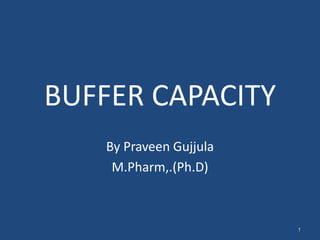 1
BUFFER CAPACITY
By Praveen Gujjula
M.Pharm,.(Ph.D)
 