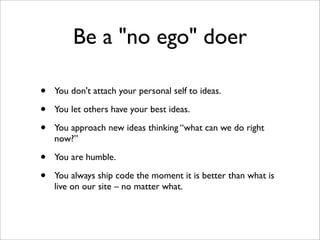 Be a "no ego" doer

•   You don't attach your personal self to ideas.

•   You let others have your best ideas.

•   You a...