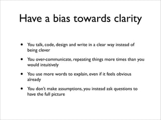 Have a bias towards clarity

•   You talk, code, design and write in a clear way instead of
    being clever

•   You over...