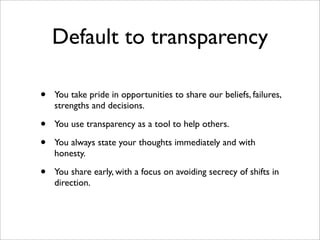 Default to transparency

•   You take pride in opportunities to share our beliefs, failures,
    strengths and decisions.
...