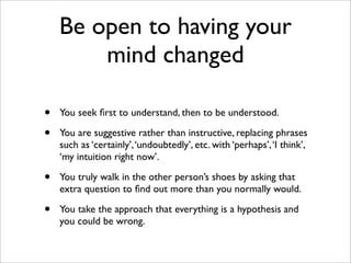 Be open to having your
        mind changed

•   You seek ﬁrst to understand, then to be understood.

•   You are suggesti...
