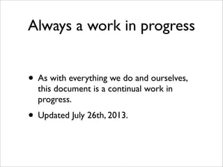 Always a work in progress
• As with everything we do and ourselves,
this document is a continual work in
progress.
• Updat...