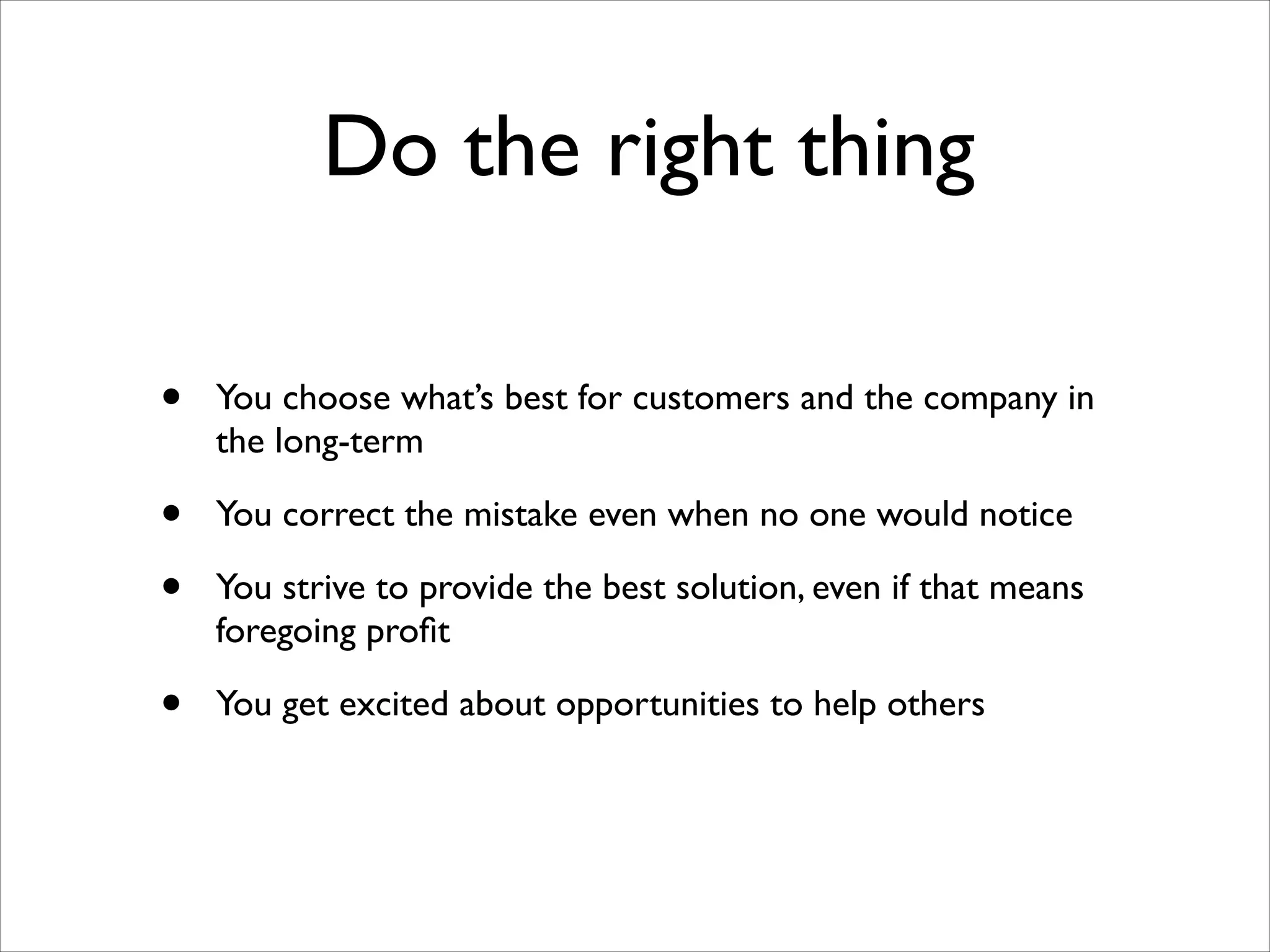 Do the right thing
•

You choose what’s best for customers and the company in
the long-term	


•
•

You correct the mistake even when no one would notice	


•

You get excited about opportunities to help others

You strive to provide the best solution, even if that means
foregoing proﬁt	


 