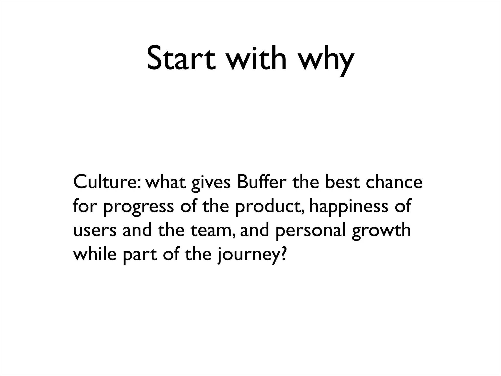 Start with why

Culture: what gives Buffer the best chance
for progress of the product, happiness of
users and the team, and personal growth
while part of the journey?

 