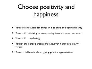 Choose positivity and
happiness
• You strive to approach things in a positive and optimistic way
• You avoid criticizing or condemning team members or users
• You avoid complaining
• You let the other person save face, even if they are clearly
wrong
• You are deliberate about giving genuine appreciation
 
