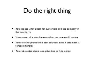 Do the right thing
• You choose what’s best for customers and the company in
the long-term
• You correct the mistake even ...