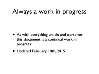 Always a work in progress
• As with everything we do and ourselves,
this document is a continual work in
progress
• Update...