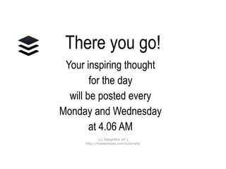 There you go!
Your inspiring thought
for the day
will be posted every
Monday and Wednesday
at 4.06 AM
(c) Delightful VP |
http://madelreyes.com/tutorials/
 