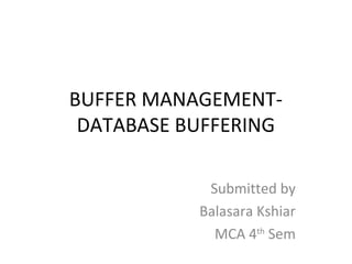 BUFFER MANAGEMENT-
DATABASE BUFFERING
Submitted by
Balasara Kshiar
MCA 4th
Sem
 