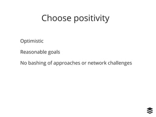 Choose positivity
Optimistic
Reasonable goals
No bashing of approaches or network challenges
 