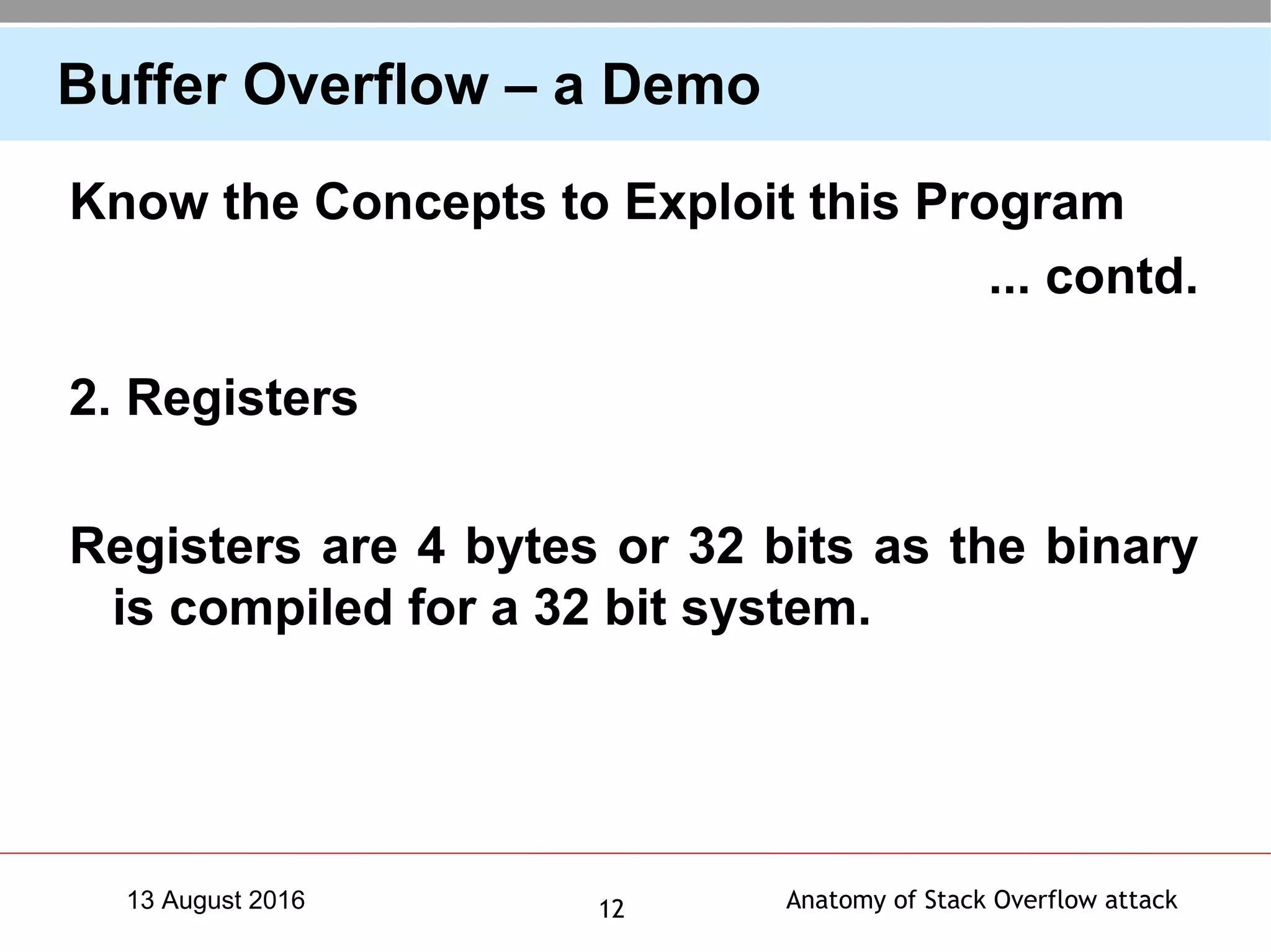 Anatomy of Stack Overflow attack1213 August 2016
Buffer Overflow – a Demo
Know the Concepts to Exploit this Program
... contd.
2. Registers
Registers are 4 bytes or 32 bits as the binary
is compiled for a 32 bit system.
 
