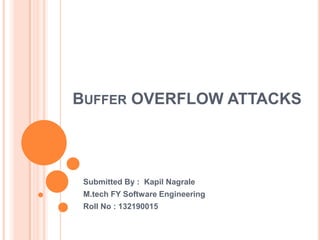 BUFFER OVERFLOW ATTACKS

Submitted By : Kapil Nagrale
M.tech FY Software Engineering
Roll No : 132190015

 