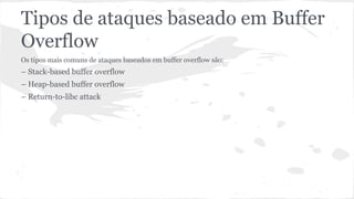 Tipos de ataques baseado em Buffer 
Overflow 
Os tipos mais comuns de ataques baseados em buffer overflow são: 
– Stack-based buffer overflow 
– Heap-based buffer overflow 
– Return-to-libc attack 
 