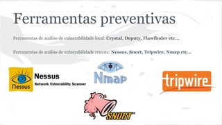 Ferramentas preventivas 
Ferramentas de análise de vulnerabilidade local: Crystal, Deputy, Flawfinder etc... 
Ferramentas de análise de vulnerabilidade remota: Nessus, Snort, Tripwire, Nmap etc... 
 