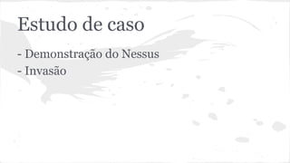 Estudo de caso 
- Demonstração do Nessus 
- Invasão 
 