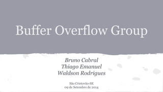 Buffer Overflow Group 
Bruno Cabral 
Thiago Emanuel 
Waldson Rodrigues 
São Cristovão-SE 
09 de Setembro de 2014 
 
