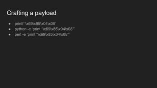Crafting a payload
● printf ‘x69x85x04x08’
● python -c ‘print “x69x85x04x08”’
● perl -e ‘print “x69x85x04x08”’
 