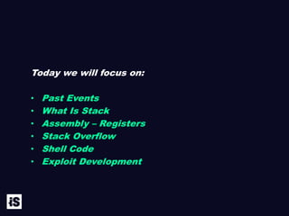 Today we will focus on:
• Past Events
• What Is Stack
• Assembly – Registers
• Stack Overflow
• Shell Code
• Exploit Development
 