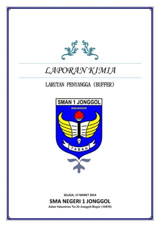 LAPORAN KIMIA 
LARUTAN PENYANGGA (BUFFER) 
SELASA, 17 MARET 2014 
SMA NEGERI 1 JONGGOL 
Jalan Sukasirna No.36 Jonggol-Bogor (16830)  