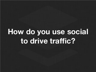 How do you use social
to drive trafﬁc?
 