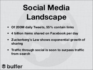Social Media
Landscape
• Of 200M daily Tweets, 55% contain links
• 4 billion items shared on Facebook per day
• Zuckerberg’s Law shows exponential growth of
sharing
• Trafﬁc through social is soon to surpass trafﬁc
from search
 