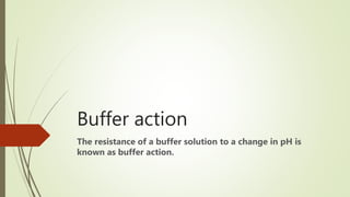 Buffer action
The resistance of a buffer solution to a change in pH is
known as buffer action.
 