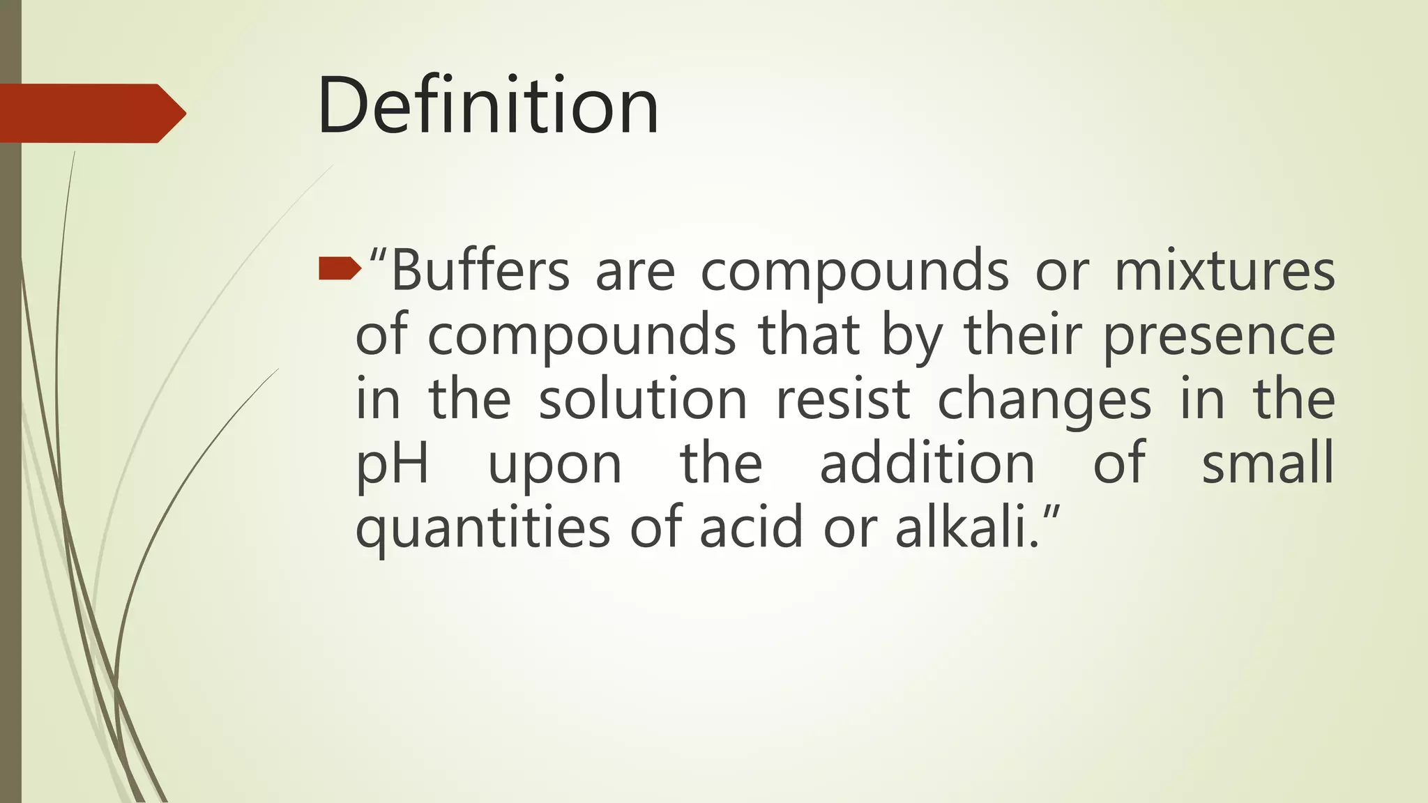 Definition
“Buffers are compounds or mixtures
of compounds that by their presence
in the solution resist changes in the
pH upon the addition of small
quantities of acid or alkali.”
 