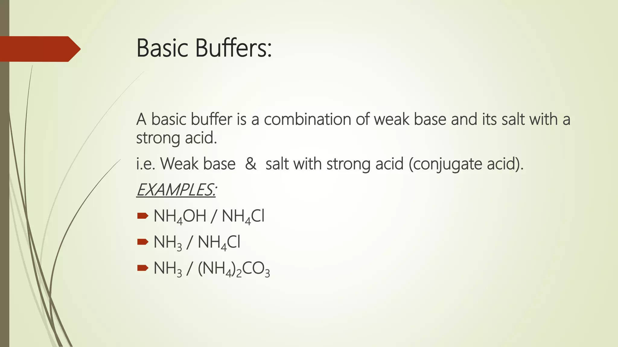 Basic Buffers:
A basic buffer is a combination of weak base and its salt with a
strong acid.
i.e. Weak base & salt with strong acid (conjugate acid).
EXAMPLES:
 NH4OH / NH4Cl
 NH3 / NH4Cl
 NH3 / (NH4)2CO3
 