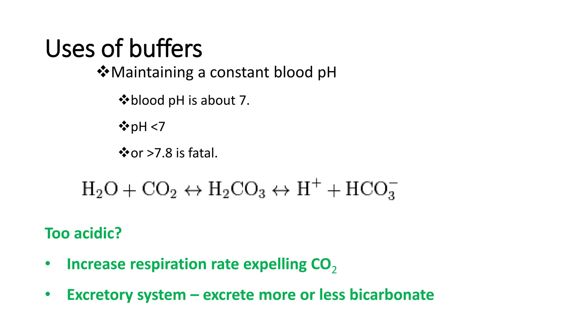 Uses of buffers
Too acidic?
• Increase respiration rate expelling CO2
• Excretory system – excrete more or less bicarbonate
❖Maintaining a constant blood pH
❖blood pH is about 7.
❖pH <7
❖or >7.8 is fatal.
 