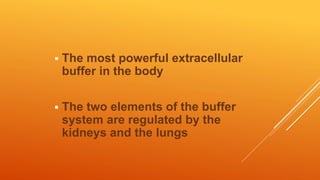  The most powerful extracellular
buffer in the body
 The two elements of the buffer
system are regulated by the
kidneys and the lungs
 
