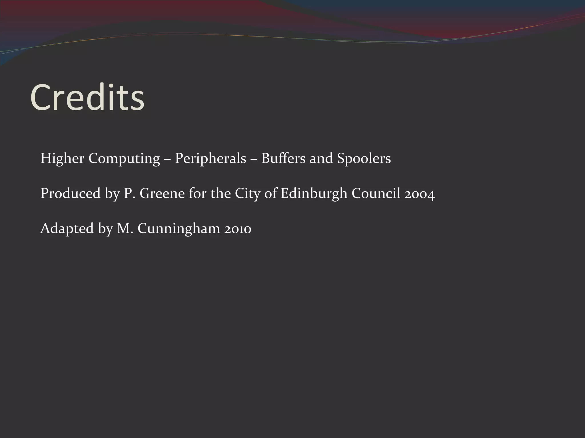 Credits Higher Computing – Peripherals – Buffers and Spoolers Produced by P. Greene for the City of Edinburgh Council 2004 Adapted by M. Cunningham 2010