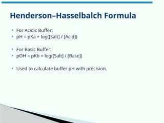 For Acidic Buffer:
 pH = pKa + log([Salt] / [Acid])
 For Basic Buffer:
 pOH = pKb + log([Salt] / [Base])
 Used to calculate buffer pH with precision.
Henderson–Hasselbalch Formula
 