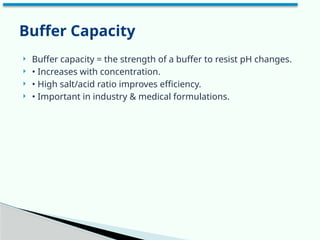  Buffer capacity = the strength of a buffer to resist pH changes.
 • Increases with concentration.
 • High salt/acid ratio improves efficiency.
 • Important in industry & medical formulations.
Buffer Capacity
 
