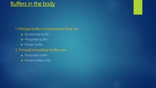 Buffers in the body
1. Principal buffers of extracellular fluids are
 Bicarbonate buffer
 Phosphate buffer
 Protein buffer
2. Principal intracellular buffers are
 Phosphate buffer
 Protein buffers (Hb)
 