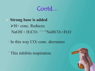 Contd…
   Strong base is added
    H+ conc. Reduces
     NaOH + H2CO3       NaHCO3+H2O

    In this way CO2 conc. decreases

    This inhibits respiration.
 