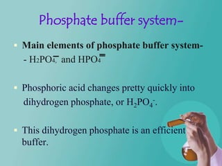 Phosphate buffer system-
 Main elements of phosphate buffer system-
  - H2PO4, and HPO4

 Phosphoric acid changes pretty quickly into
  dihydrogen phosphate, or H2PO4-.

 This dihydrogen phosphate is an efficient
  buffer.
 