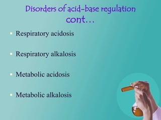 Disorders of acid-base regulation
                   cont…
 Respiratory acidosis


 Respiratory alkalosis


 Metabolic acidosis


 Metabolic alkalosis
 