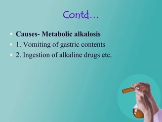 Contd…
 Causes- Metabolic alkalosis
 1. Vomiting of gastric contents
 2. Ingestion of alkaline drugs etc.
 