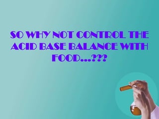 SO WHY NOT CONTROL THE
ACID BASE BALANCE WITH
       FOOD…???
 