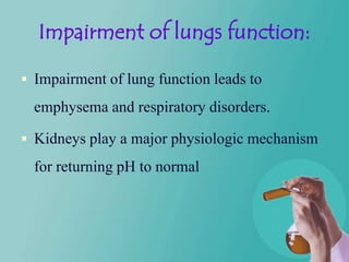 Impairment of lungs function:

 Impairment of lung function leads to

  emphysema and respiratory disorders.

 Kidneys p...