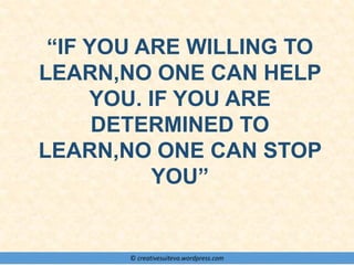© creativesuiteva.wordpress.com
“IF YOU ARE WILLING TO
LEARN,NO ONE CAN HELP
YOU. IF YOU ARE
DETERMINED TO
LEARN,NO ONE CAN STOP
YOU”
 