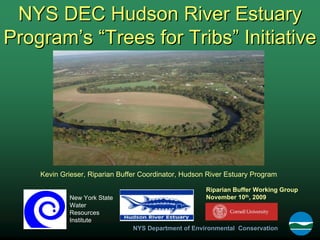 NYS DEC Hudson River Estuary
Program’s “Trees for Tribs” Initiative




    Kevin Grieser, Riparian Buffer Coordinator, Hudson River Estuary Program

                                                      Riparian Buffer Working Group
            New York State                            November 10th, 2009
            Water
            Resources
            Institute
                                NYS Department of Environmental Conservation
 