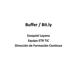 Buffer / Bit.ly

        Ezequiel Layana
         Equipo ETR TIC
Dirección de Formación Continua
 