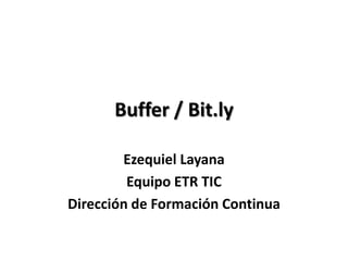 Buffer / Bit.ly
Ezequiel Layana
Equipo ETR TIC
Dirección de Formación Continua
 