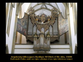 Augsbourg (Allemagne), Basilique St Ulrich et Ste Afra, 1608
Particularité: l'édifice abrite une église catholique et une église luthérienne (orgue)
 