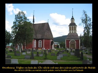 Overtonea: l'église en bois du 17e siècle est une des mieux préservée de Suède
On est ici à 20 Km au sud du cercle polaire, sur la frontière avec la Finlande
 