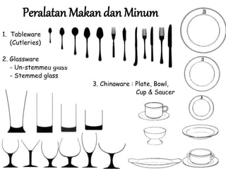 Peralatan Makan dan Minum
1. Tableware
(Cutleries)
2. Glassware
- Un-stemmed glass
- Stemmed glass
3. Chinaware : Plate, Bowl,
Cup & Saucer
 