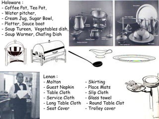 Holoware :
- Coffee Pot, Tea Pot,
- Water pitcher,
- Cream Jug, Sugar Bowl,
- Platter, Sauce boat
- Soup Tureen, Vegetables dish,
- Soup Warmer, Chafing Dish
Lenan :
- Molton - Skirting
- Guest Napkin - Place Mats
- Table Cloth - Slip Cloth
- Service Cloth - Glass towel
- Long Table Cloth - Round Table Cloth
- Seat Cover - Trolley cover
 