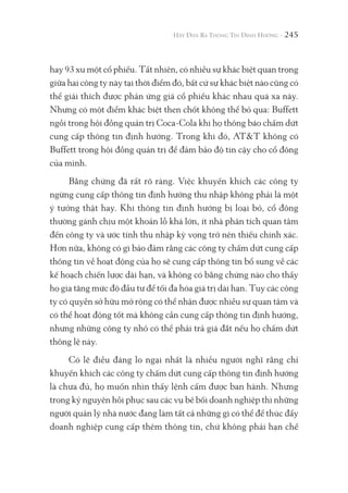 245
hay 93 xu một cổ phiếu. Tất nhiên, có nhiều sự khác biệt quan trọng
giữa hai công ty này tại thời điểm đó, bất cứ sự khác biệt nào cũng có
thể giải thích được phản ứng giá cổ phiếu khác nhau quá xa này.
Nhưng có một điểm khác biệt then chốt không thể bỏ qua: Buffett
ngồi trong hội đồng quản trị Coca-Cola khi họ thông báo chấm dứt
cung cấp thông tin định hướng. Trong khi đó, AT&T không có
Buffett trong hội đồng quản trị để đảm bảo độ tin cậy cho cổ đông
của mình.
Bằng chứng đã rất rõ ràng. Việc khuyến khích các công ty
ngừng cung cấp thông tin định hướng thu nhập không phải là một
ý tưởng thật hay. Khi thông tin định hướng bị loại bỏ, cổ đông
thường gánh chịu một khoản lỗ khá lớn, ít nhà phân tích quan tâm
đến công ty và ước tính thu nhập kỳ vọng trở nên thiếu chính xác.
Hơn nữa, không có gì bảo đảm rằng các công ty chấm dứt cung cấp
thông tin về hoạt động của họ sẽ cung cấp thông tin bổ sung về các
kế hoạch chiến lược dài hạn, và không có bằng chứng nào cho thấy
họ gia tăng mức độ đầu tư để tối đa hóa giá trị dài hạn. Tuy các công
ty có quyền sở hữu mở rộng có thể nhận được nhiều sự quan tâm và
có thể hoạt động tốt mà không cần cung cấp thông tin định hướng,
nhưng những công ty nhỏ có thể phải trả giá đắt nếu họ chấm dứt
thông lệ này.
Có lẽ điều đáng lo ngại nhất là nhiều người nghĩ rằng chỉ
khuyến khích các công ty chấm dứt cung cấp thông tin định hướng
là chưa đủ, họ muốn nhìn thấy lệnh cấm được ban hành. Nhưng
trong kỷ nguyên hồi phục sau các vụ bê bối doanh nghiệp thì những
người quản lý nhà nước đang làm tất cả những gì có thể để thúc đẩy
doanh nghiệp cung cấp thêm thông tin, chứ không phải hạn chế
 